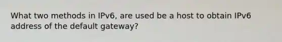 What two methods in IPv6, are used be a host to obtain IPv6 address of the default gateway?