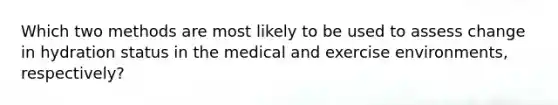 Which two methods are most likely to be used to assess change in hydration status in the medical and exercise environments, respectively?