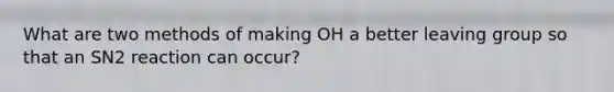 What are two methods of making OH a better leaving group so that an SN2 reaction can occur?