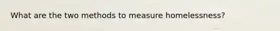 What are the two methods to measure homelessness?