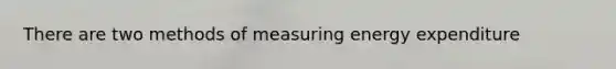 There are two methods of measuring energy expenditure