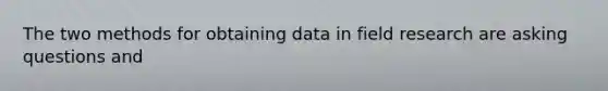 The two methods for obtaining data in field research are asking questions and