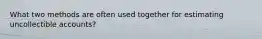 What two methods are often used together for estimating uncollectible accounts?