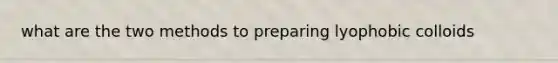 what are the two methods to preparing lyophobic colloids