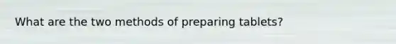 What are the two methods of preparing tablets?