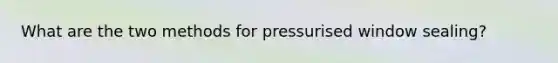 What are the two methods for pressurised window sealing?