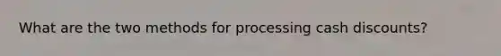 What are the two methods for processing cash discounts?