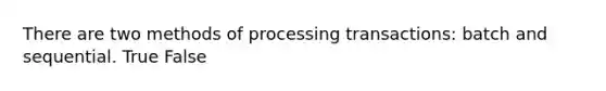 There are two methods of processing transactions: batch and sequential. True False