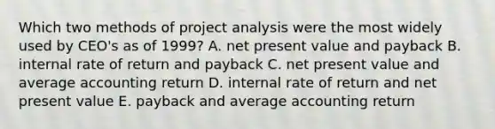 Which two methods of project analysis were the most widely used by CEO's as of 1999? A. net present value and payback B. internal rate of return and payback C. net present value and average accounting return D. internal rate of return and net present value E. payback and average accounting return