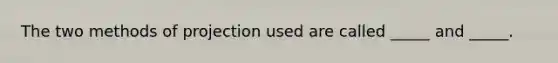 The two methods of projection used are called _____ and _____.