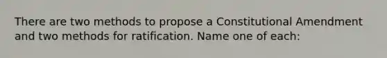 There are two methods to propose a Constitutional Amendment and two methods for ratification. Name one of each: