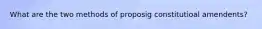 What are the two methods of proposig constitutioal amendents?