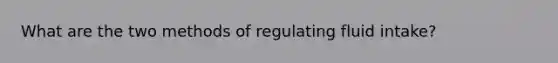 What are the two methods of regulating fluid intake?