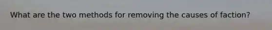 What are the two methods for removing the causes of faction?