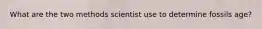 What are the two methods scientist use to determine fossils age?
