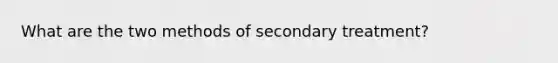 What are the two methods of secondary treatment?