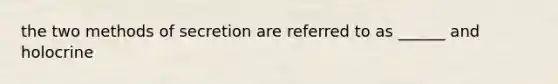 the two methods of secretion are referred to as ______ and holocrine