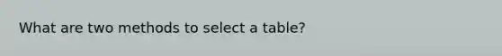 What are two methods to select a table?