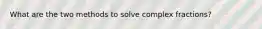 What are the two methods to solve complex fractions?
