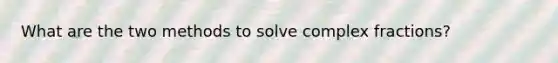 What are the two methods to solve complex fractions?