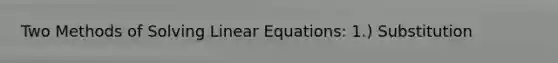 Two Methods of Solving Linear Equations: 1.) Substitution