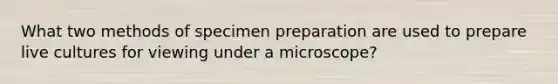 What two methods of specimen preparation are used to prepare live cultures for viewing under a microscope?