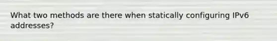 What two methods are there when statically configuring IPv6 addresses?