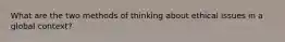 What are the two methods of thinking about ethical issues in a global context?