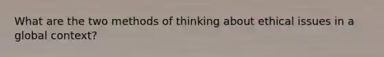 What are the two methods of thinking about ethical issues in a global context?