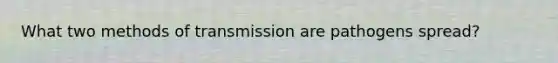 What two methods of transmission are pathogens spread?