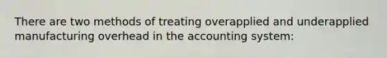 There are two methods of treating overapplied and underapplied manufacturing overhead in the accounting system: