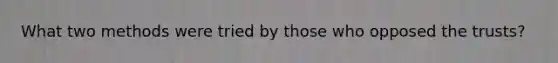 What two methods were tried by those who opposed the trusts?