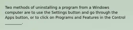 Two methods of uninstalling a program from a Windows computer are to use the Settings button and go through the Apps button, or to click on Programs and Features in the Control _________.