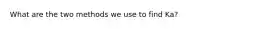 What are the two methods we use to find Ka?