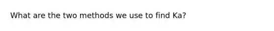 What are the two methods we use to find Ka?