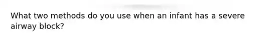 What two methods do you use when an infant has a severe airway block?