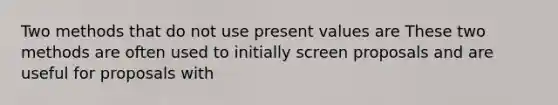 Two methods that do not use present values are These two methods are often used to initially screen proposals and are useful for proposals with