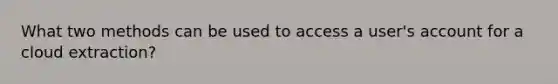 What two methods can be used to access a user's account for a cloud extraction?