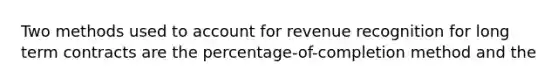 Two methods used to account for revenue recognition for long term contracts are the percentage-of-completion method and the