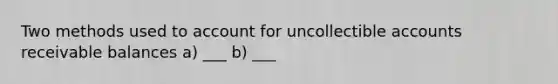 Two methods used to account for uncollectible accounts receivable balances a) ___ b) ___