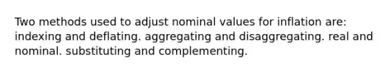 Two methods used to adjust nominal values for inflation are: indexing and deflating. aggregating and disaggregating. real and nominal. substituting and complementing.