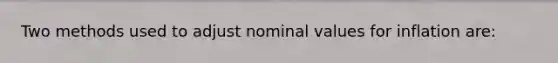 Two methods used to adjust nominal values for inflation are: