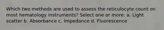 Which two methods are used to assess the reticulocyte count on most hematology instruments? Select one or more: a. Light scatter b. Absorbance c. Impedance d. Fluorescence