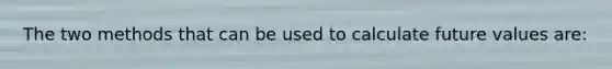 The two methods that can be used to calculate future values are: