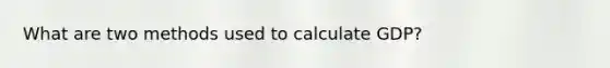 What are two methods used to calculate GDP?