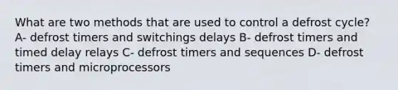 What are two methods that are used to control a defrost cycle? A- defrost timers and switchings delays B- defrost timers and timed delay relays C- defrost timers and sequences D- defrost timers and microprocessors