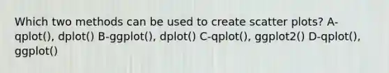 Which two methods can be used to create scatter plots? A-qplot(), dplot() B-ggplot(), dplot() C-qplot(), ggplot2() D-qplot(), ggplot()