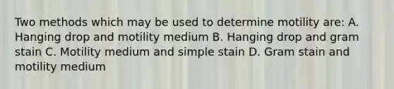 Two methods which may be used to determine motility are: A. Hanging drop and motility medium B. Hanging drop and gram stain C. Motility medium and simple stain D. Gram stain and motility medium