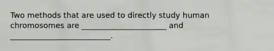 Two methods that are used to directly study human chromosomes are ______________________ and __________________________.