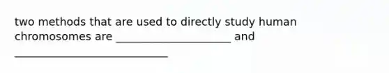 two methods that are used to directly study human chromosomes are _____________________ and ____________________________